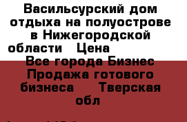 Васильсурский дом отдыха на полуострове в Нижегородской области › Цена ­ 30 000 000 - Все города Бизнес » Продажа готового бизнеса   . Тверская обл.